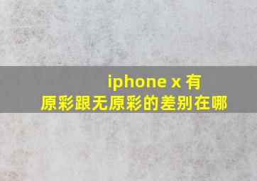 iphone x 有原彩跟无原彩的差别在哪